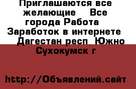 Приглашаются все желающие! - Все города Работа » Заработок в интернете   . Дагестан респ.,Южно-Сухокумск г.